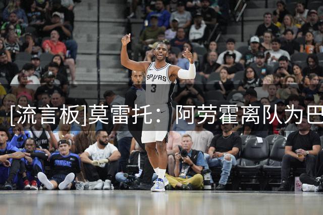 [流言板]莫雷托：阿劳霍离队为巴萨腾出薪资空间，助力引进罗德里